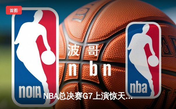 NBA总决赛G7上演惊天逆转 凯尔特人末节轰28-6攻击波夺第18冠