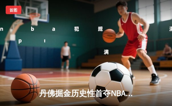 丹佛掘金历史性首夺NBA总冠军，约基奇全能表现闪耀总决赛