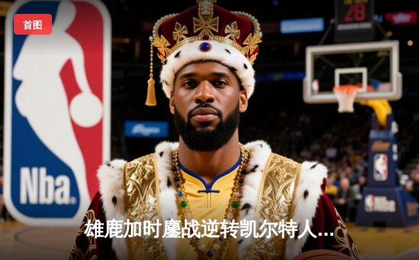 雄鹿加时鏖战逆转凯尔特人，字母哥44分统治攻防两端