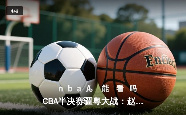 CBA半决赛疆粤大战：赵睿轰35分率新疆逆转广东，总比分2-1夺赛点 - 4