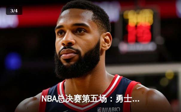 NBA总决赛第五场：勇士绝地反击扳平比分 库里狂砍40分创纪录 - 3